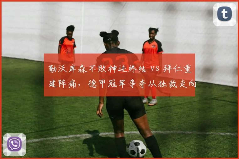 勒沃库森不败神迹终结 vs 拜仁重建阵痛，德甲冠军争夺从独裁走向均衡